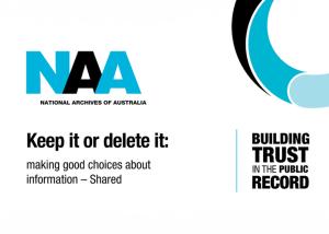 NAA Logo with the wording "National Archives of Australia" "Keep it or delete it: making good choices about information - Shared" "Building trust in the public record"